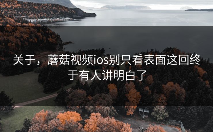 关于，蘑菇视频ios别只看表面这回终于有人讲明白了