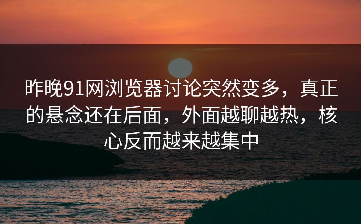 昨晚91网浏览器讨论突然变多，真正的悬念还在后面，外面越聊越热，核心反而越来越集中