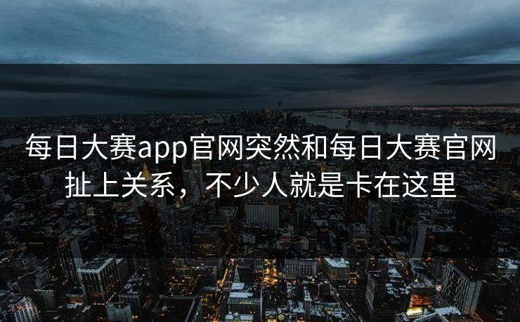 每日大赛app官网突然和每日大赛官网扯上关系，不少人就是卡在这里