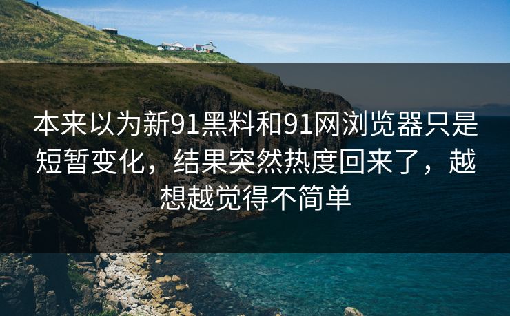 本来以为新91黑料和91网浏览器只是短暂变化，结果突然热度回来了，越想越觉得不简单