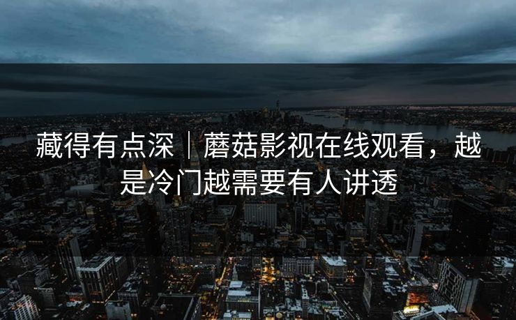 藏得有点深｜蘑菇影视在线观看，越是冷门越需要有人讲透