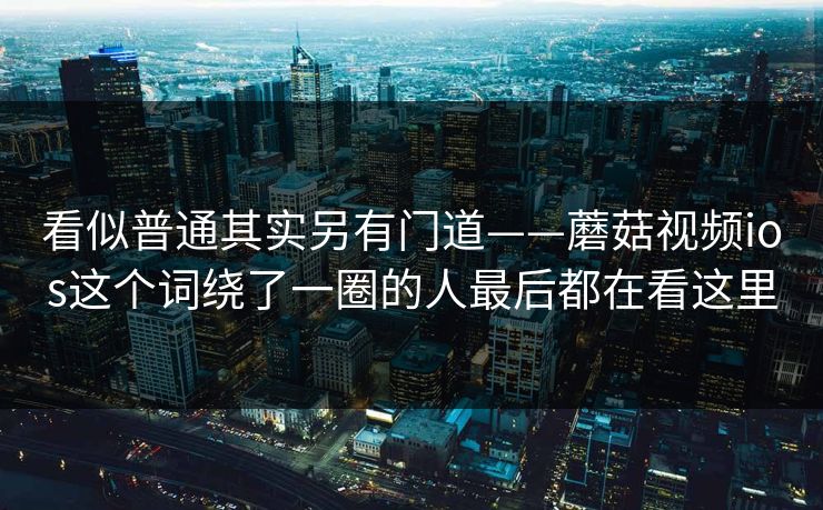 看似普通其实另有门道——蘑菇视频ios这个词绕了一圈的人最后都在看这里