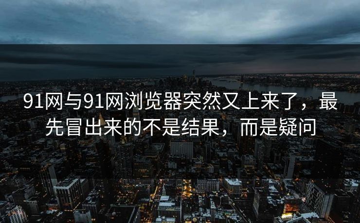 91网与91网浏览器突然又上来了，最先冒出来的不是结果，而是疑问