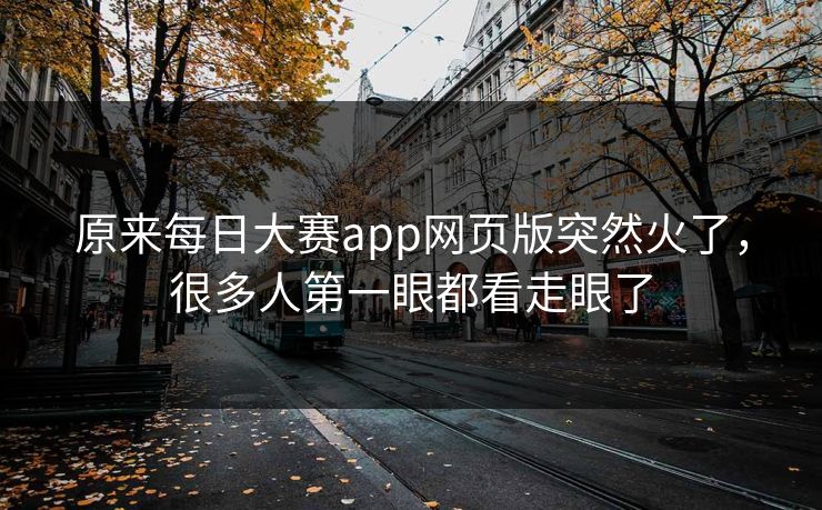 原来每日大赛app网页版突然火了，很多人第一眼都看走眼了