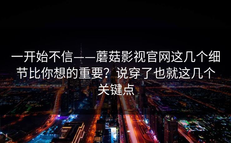 一开始不信——蘑菇影视官网这几个细节比你想的重要？说穿了也就这几个关键点