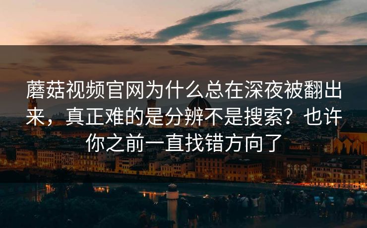 蘑菇视频官网为什么总在深夜被翻出来，真正难的是分辨不是搜索？也许你之前一直找错方向了