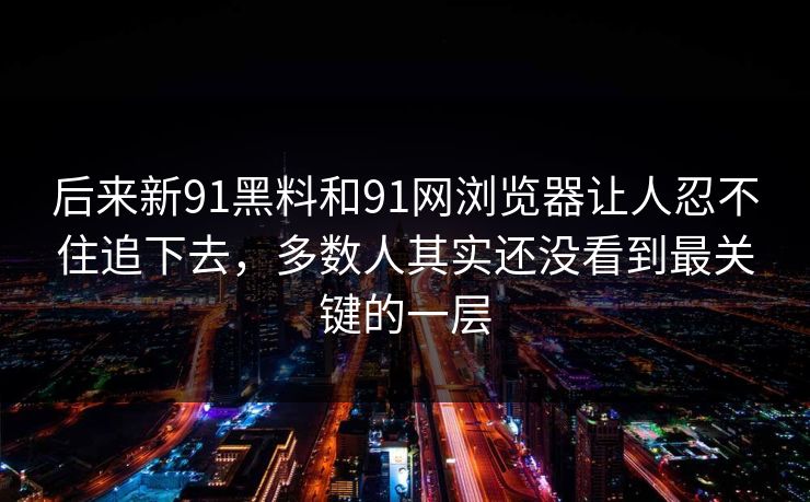 后来新91黑料和91网浏览器让人忍不住追下去，多数人其实还没看到最关键的一层