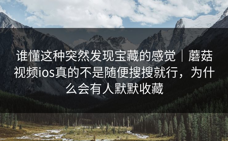 谁懂这种突然发现宝藏的感觉｜蘑菇视频ios真的不是随便搜搜就行，为什么会有人默默收藏