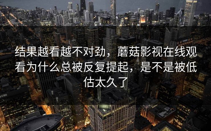 结果越看越不对劲，蘑菇影视在线观看为什么总被反复提起，是不是被低估太久了