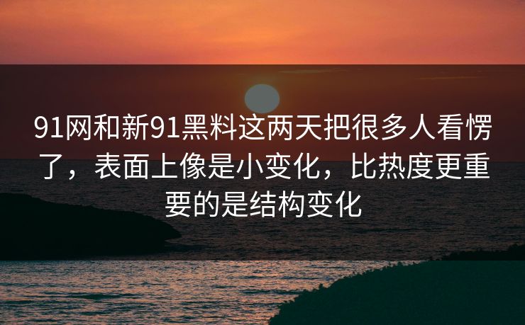 91网和新91黑料这两天把很多人看愣了，表面上像是小变化，比热度更重要的是结构变化