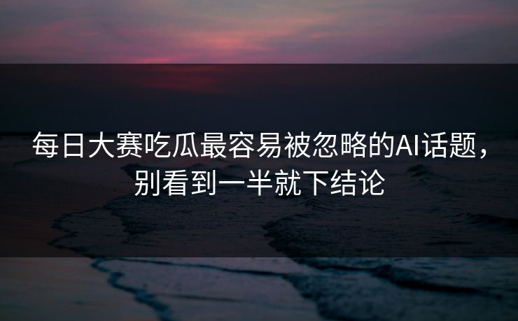 每日大赛吃瓜最容易被忽略的AI话题，别看到一半就下结论