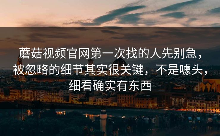 蘑菇视频官网第一次找的人先别急，被忽略的细节其实很关键，不是噱头，细看确实有东西