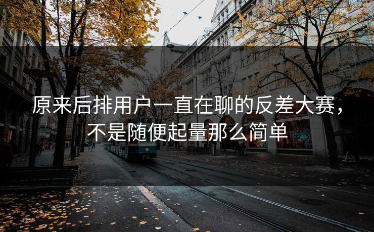 原来后排用户一直在聊的反差大赛，不是随便起量那么简单