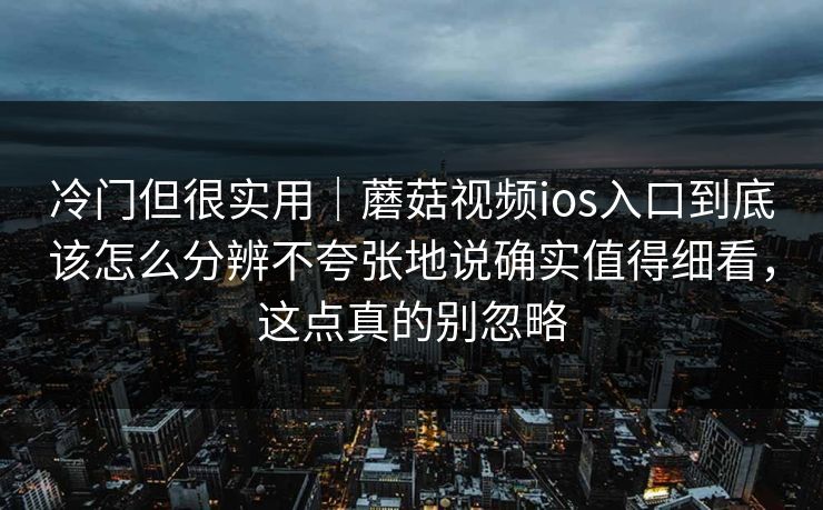 冷门但很实用｜蘑菇视频ios入口到底该怎么分辨不夸张地说确实值得细看，这点真的别忽略
