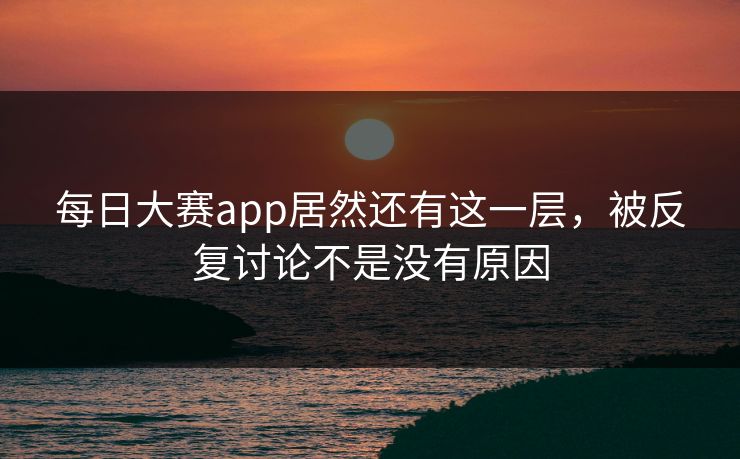 每日大赛app居然还有这一层，被反复讨论不是没有原因