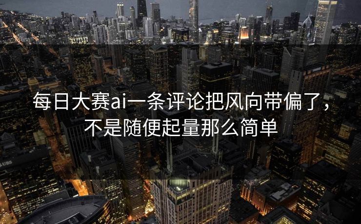 每日大赛ai一条评论把风向带偏了，不是随便起量那么简单