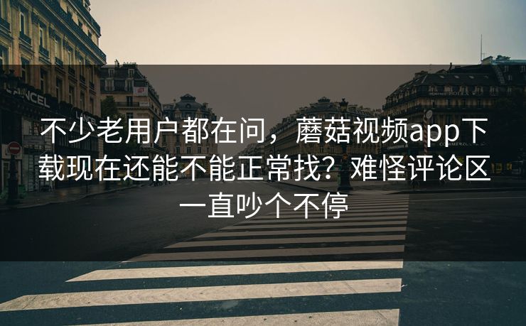 不少老用户都在问，蘑菇视频app下载现在还能不能正常找？难怪评论区一直吵个不停