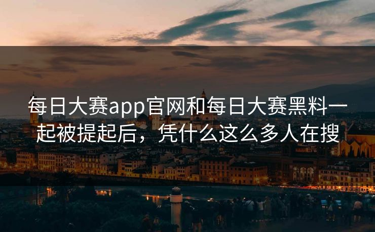 每日大赛app官网和每日大赛黑料一起被提起后，凭什么这么多人在搜