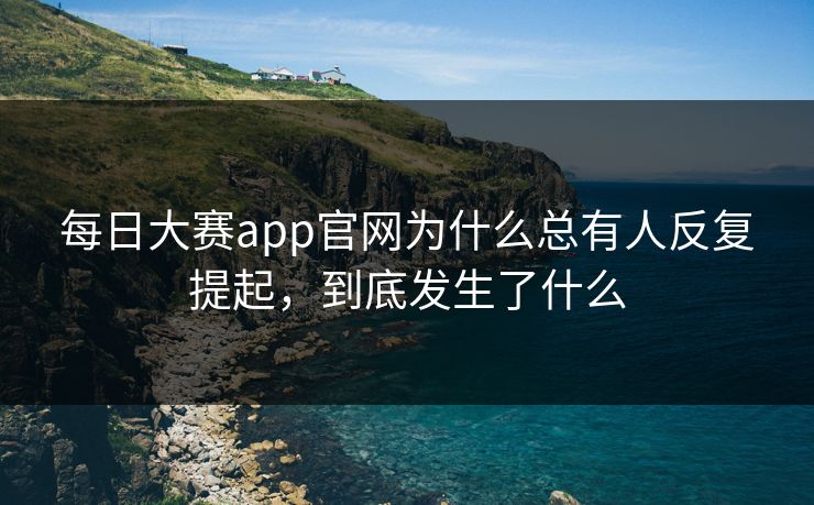 每日大赛app官网为什么总有人反复提起，到底发生了什么