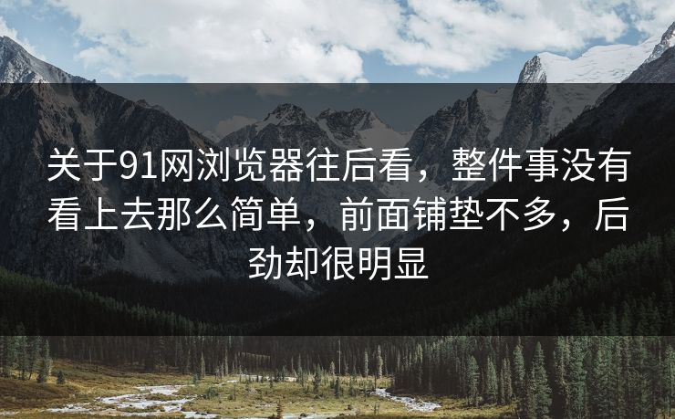 关于91网浏览器往后看，整件事没有看上去那么简单，前面铺垫不多，后劲却很明显