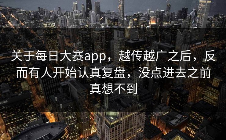 关于每日大赛app，越传越广之后，反而有人开始认真复盘，没点进去之前真想不到
