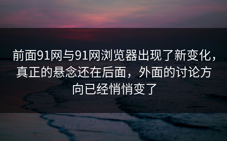 前面91网与91网浏览器出现了新变化，真正的悬念还在后面，外面的讨论方向已经悄悄变了