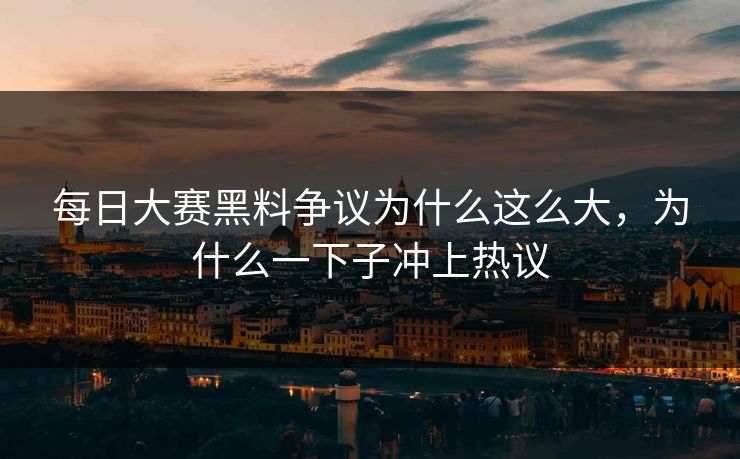 每日大赛黑料争议为什么这么大，为什么一下子冲上热议