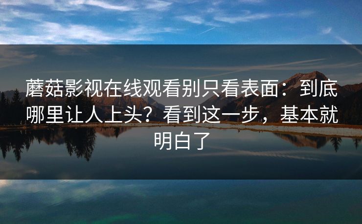 蘑菇影视在线观看别只看表面：到底哪里让人上头？看到这一步，基本就明白了