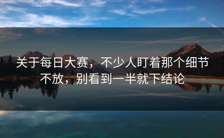 关于每日大赛，不少人盯着那个细节不放，别看到一半就下结论