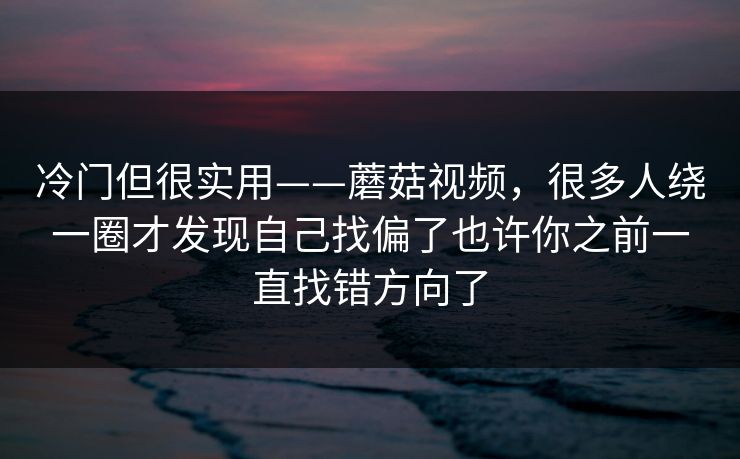 冷门但很实用——蘑菇视频，很多人绕一圈才发现自己找偏了也许你之前一直找错方向了