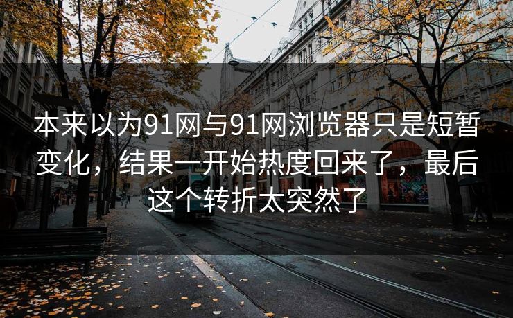 本来以为91网与91网浏览器只是短暂变化，结果一开始热度回来了，最后这个转折太突然了