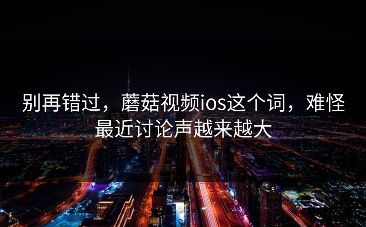 别再错过，蘑菇视频ios这个词，难怪最近讨论声越来越大