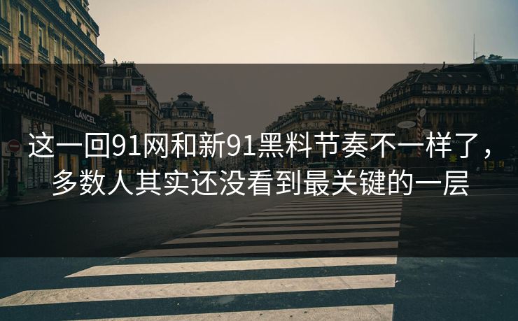 这一回91网和新91黑料节奏不一样了，多数人其实还没看到最关键的一层