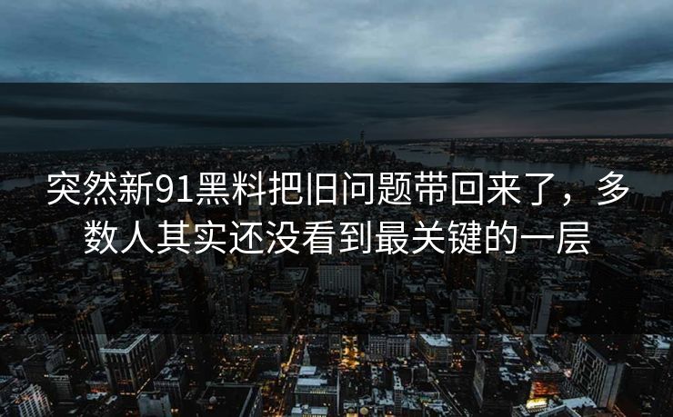 突然新91黑料把旧问题带回来了，多数人其实还没看到最关键的一层