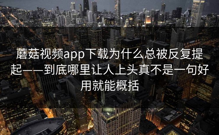 蘑菇视频app下载为什么总被反复提起——到底哪里让人上头真不是一句好用就能概括