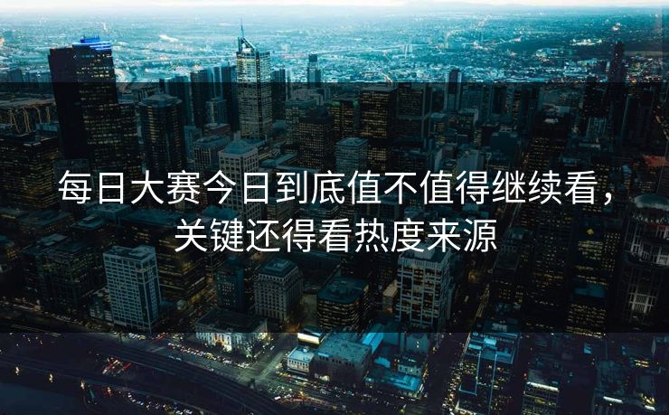 每日大赛今日到底值不值得继续看，关键还得看热度来源