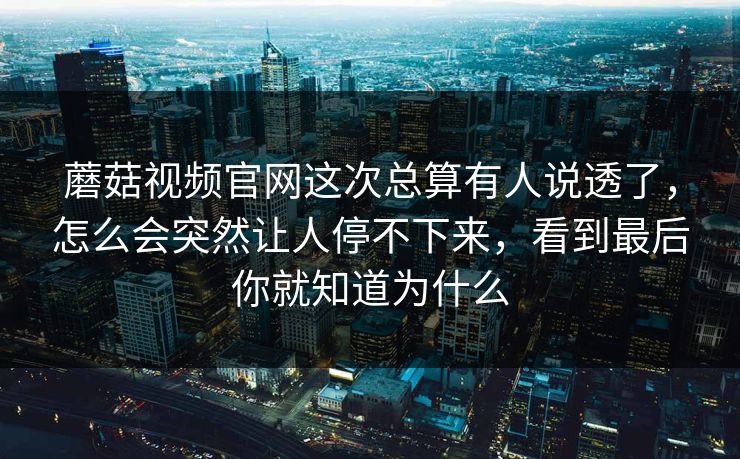 蘑菇视频官网这次总算有人说透了，怎么会突然让人停不下来，看到最后你就知道为什么
