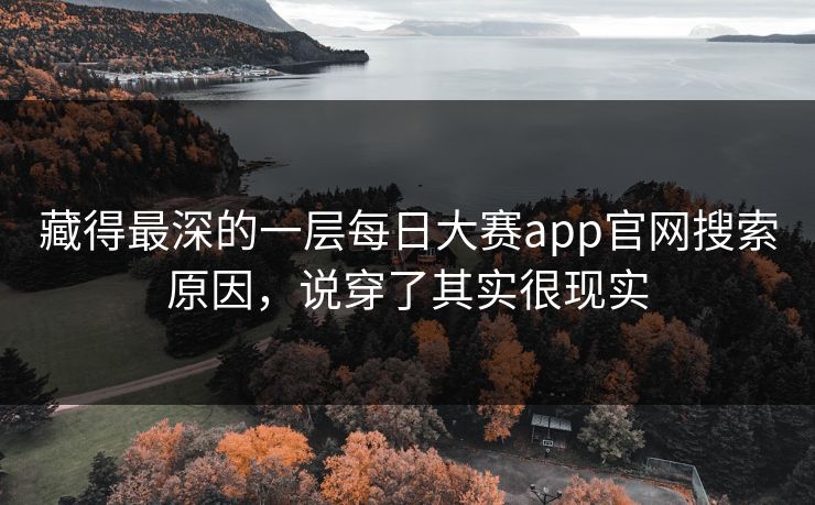 藏得最深的一层每日大赛app官网搜索原因，说穿了其实很现实