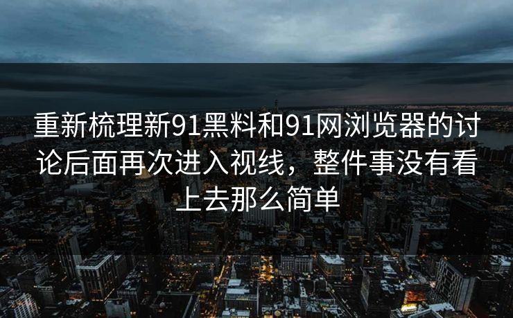 重新梳理新91黑料和91网浏览器的讨论后面再次进入视线，整件事没有看上去那么简单