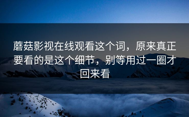 蘑菇影视在线观看这个词，原来真正要看的是这个细节，别等用过一圈才回来看