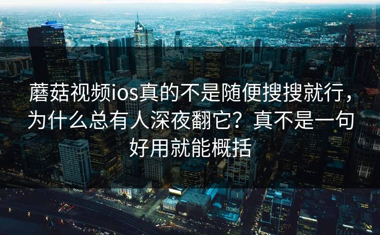蘑菇视频ios真的不是随便搜搜就行，为什么总有人深夜翻它？真不是一句好用就能概括