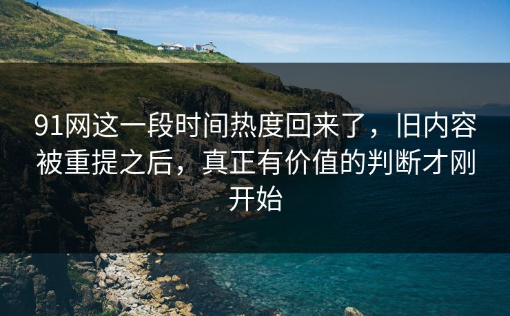 91网这一段时间热度回来了，旧内容被重提之后，真正有价值的判断才刚开始