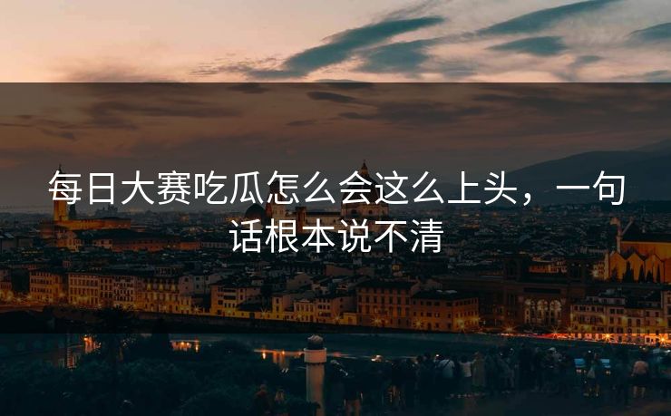 每日大赛吃瓜怎么会这么上头，一句话根本说不清
