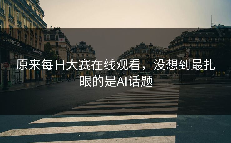 原来每日大赛在线观看，没想到最扎眼的是AI话题
