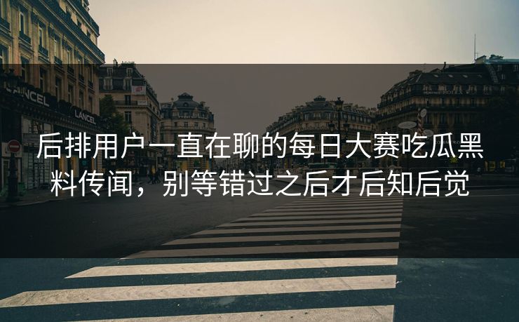 后排用户一直在聊的每日大赛吃瓜黑料传闻，别等错过之后才后知后觉