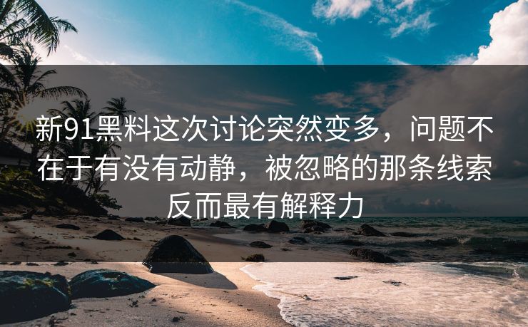 新91黑料这次讨论突然变多，问题不在于有没有动静，被忽略的那条线索反而最有解释力