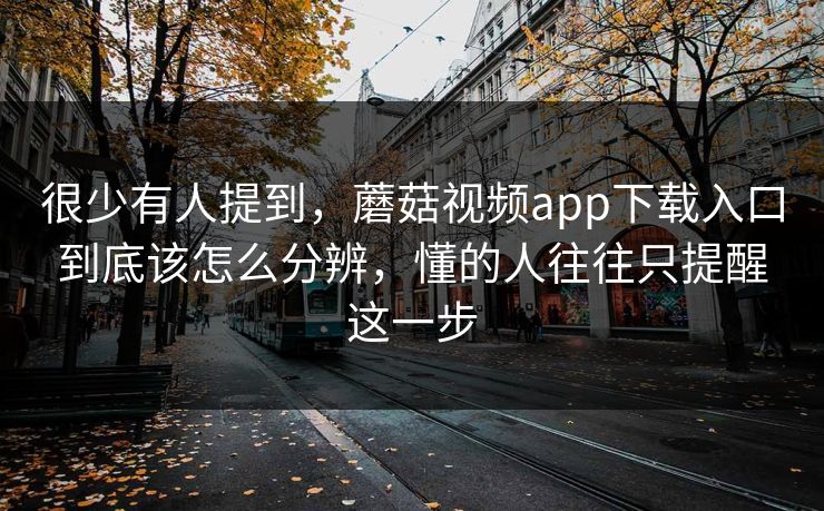 很少有人提到，蘑菇视频app下载入口到底该怎么分辨，懂的人往往只提醒这一步