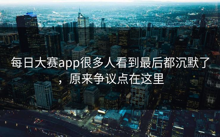 每日大赛app很多人看到最后都沉默了，原来争议点在这里