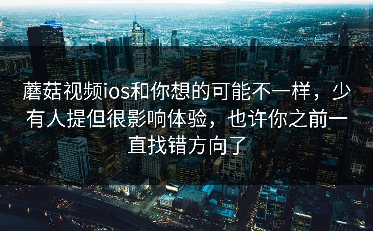 蘑菇视频ios和你想的可能不一样，少有人提但很影响体验，也许你之前一直找错方向了