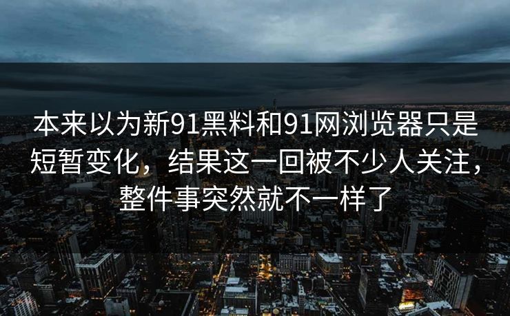 本来以为新91黑料和91网浏览器只是短暂变化，结果这一回被不少人关注，整件事突然就不一样了